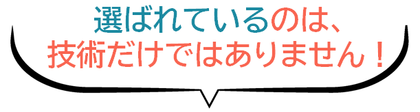 選ばれているのは、技術だけではありません